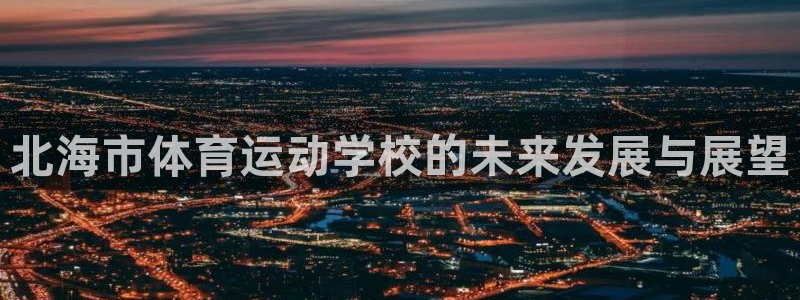 米兰体育官网下载平台APP:北海市体育运动学校的未来发展与展
